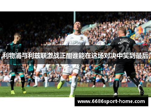 利物浦与利兹联激战正酣谁能在这场对决中笑到最后