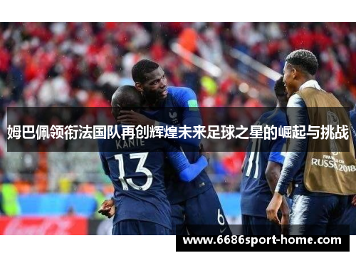 姆巴佩领衔法国队再创辉煌未来足球之星的崛起与挑战